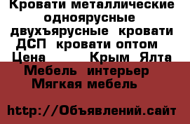 Кровати металлические одноярусные, двухъярусные, кровати ДСП, кровати оптом › Цена ­ 850 - Крым, Ялта Мебель, интерьер » Мягкая мебель   